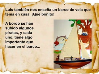 Luis también nos enseña un barco de vela que
tenía en casa. ¡Qué bonito!

A bordo se han
subido algunos
piratas, y cada
uno, tiene algo
importante que
hacer en el barco...
 