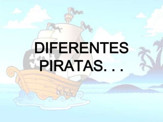 DIFERENTES
PIRATAS. . .
 