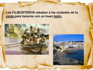 Los FILIBUSTEROS robaban a las ciudades de la
costa para hacerse con un buen botín.
 
