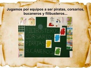 Jugamos por equipos a ser piratas, corsarios,
        bucaneros y filibusteros...
 