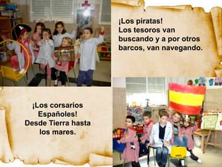 ¡Los piratas!
                     Los tesoros van
                     buscando y a por otros
                     barcos, van navegando.




  ¡Los corsarios
    Españoles!
Desde Tierra hasta
    los mares.
 