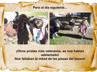 Pero al día siguiente...




 ¡Otros piratas más veteranos, se nos habían
                 adelantado!
Nos faltaban la mitad de las piezas del tesoro!
 