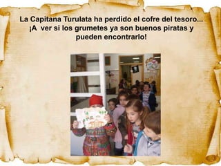 La Capitana Turulata ha perdido el cofre del tesoro...
  ¡A ver si los grumetes ya son buenos piratas y
                pueden encontrarlo!
 