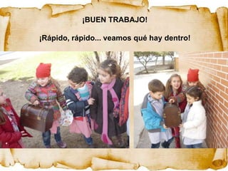 ¡BUEN TRABAJO!

¡Rápido, rápido... veamos qué hay dentro!
 