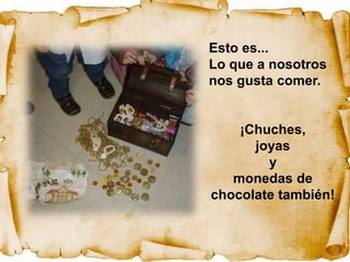 Esto es...
Lo que a nosotros
nos gusta comer.


    ¡Chuches,
      joyas
        y
   monedas de
chocolate también!
 