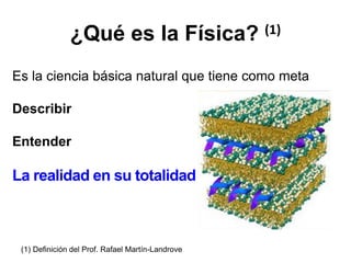 ¿Qué es la Física? (1)
Es la ciencia básica natural que tiene como meta
Describir
Entender
La realidad en su totalidad
(1) Definición del Prof. Rafael Martín-Landrove
 