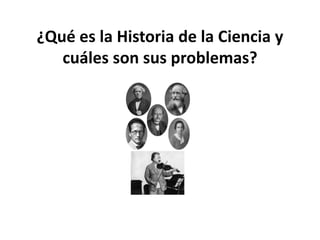 ¿Qué es la Historia de la Ciencia y
cuáles son sus problemas?
 
