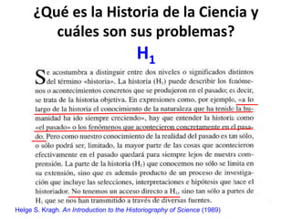 ¿Qué es la Historia de la Ciencia y
cuáles son sus problemas?
H1
Helge S. Kragh. An Introduction to the Historiography of Science (1989)
 
