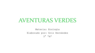 AVENTURAS VERDES
Materia: Ecología
Elaborado por: Gris Hernández
3° “A”
 