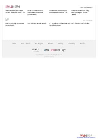 more from StyleBistro »


The 9 Most Influential New          CFDA Award Nominees                       Have Gwen Stefani's Drop-           In Which We Analyze Every
Yorkers in Fashion in the Last...   Announced—Here's the                      Crotch Pants Gone Too Far?          Look on 'Laguna Beach':
                                    Complete List                                                                 Season...


                                                                                                                                     more from Lonny »


How to Get Over an Interior         I'm Obsessed: Winter Whites               A City-Specific Guide to the Best I'm Obsessed: The Duchess
Design Crush                                                                  Local Businesses




           Home         Terms & Policies       For Bloggers               Advertise               Sitemap     Contentmap        About Us




                                               Copyright © 2013 - Livingly Media, Inc. All Rights Reserved.
                                                                  Zimbio Entertainment




                                                                                                                           converted by Web2PDFConvert.com
 