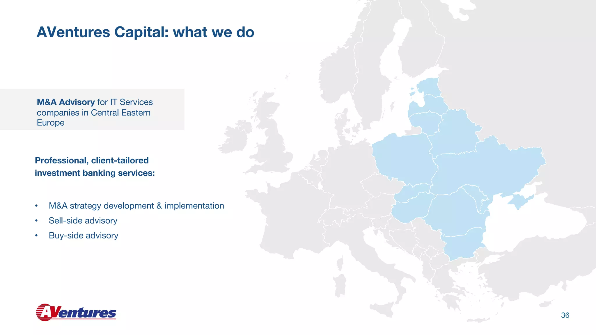 • M&A strategy development & implementation
• Sell-side advisory
• Buy-side advisory
Professional, client-tailored
investment banking services:
M&A Advisory for IT Services
companies in Central Eastern
Europe
AVentures Capital: what we do
36
 