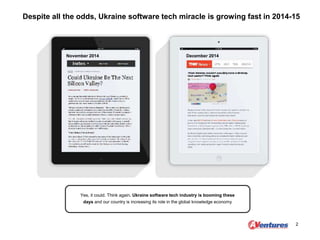 Despite all the odds, Ukraine software tech miracle is growing fast in 2014-15
2
Yes, it could. Think again. Ukraine software tech industry is booming these
days and our country is increasing its role in the global knowledge economy
November 2014 December 2014
 