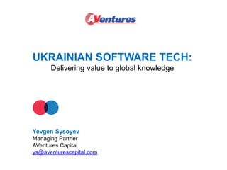 UKRAINIAN SOFTWARE TECH:
Delivering value to global knowledge
Yevgen Sysoyev
Managing Partner
AVentures Capital
ys@aventurescapital.com
 