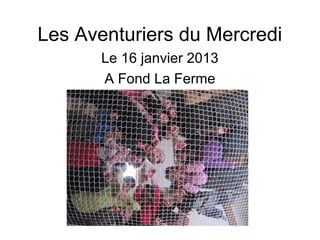 Les Aventuriers du Mercredi




     A Fond La Ferme
   Mercredi16 janvier 2013
 