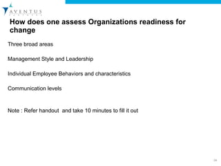 How does one assess Organizations readiness for change  Three broad areas  Management Style and Leadership  Individual Employee Behaviors and characteristics Communication levels  Note : Refer handout  and take 10 minutes to fill it out 