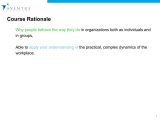 Course Rationale  Why people behave the way they do  in organizations both as individuals and in groups,  Able to  apply your understanding in  the practical, complex dynamics of the workplace. 