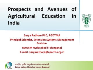 Prospects and Avenues of
Agricultural Education in
India
Surya Rathore PhD, PGDTMA
Principal Scientist, Extension Systems Management
Division
NAARM Hyderabad (Telangana)
E-mail: suryarathore@naarm.org.in
 