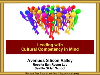 Avenues Silicon Valley
Rosetta Eun Ryong Lee
Seattle Girls’ School
Leading with
Cultural Competency in Mind
Rosetta Eun Ryong Lee (http://tiny.cc/rosettalee)
 