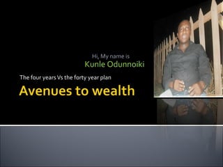 The four years Vs the forty year plan Kunle Odunnoiki Hi, My name is  