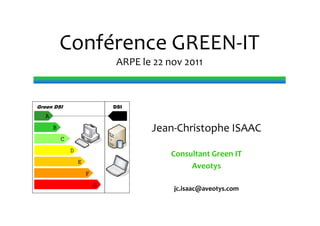 Conférence GREEN‐IT
                               ARPE le 22 nov 2011



Green DSI                     DSI
  A
      B                               Jean‐Christophe ISAAC
          C
              D
                                           Consultant Green IT 
                  E
                                                Aveotys
                      F
                          G
                                           jc.isaac@aveotys.com
 