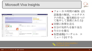 フォーカス時間の確保 (注
意散漫の解消、マルチタス
クの停止、優先順位をつけ
て集中して業務にあたる)
 同僚に称賛を送る
 自分の気持ちを振り返る
 今日かを撮る
 仮想通勤(バーチャル コ
ミュート)をする
©2021 オフィスアイ株式会社 All rights reserved. 18
Microsoft Viva Insights
Teams の Viva Insights |
Microsoft Docs
 