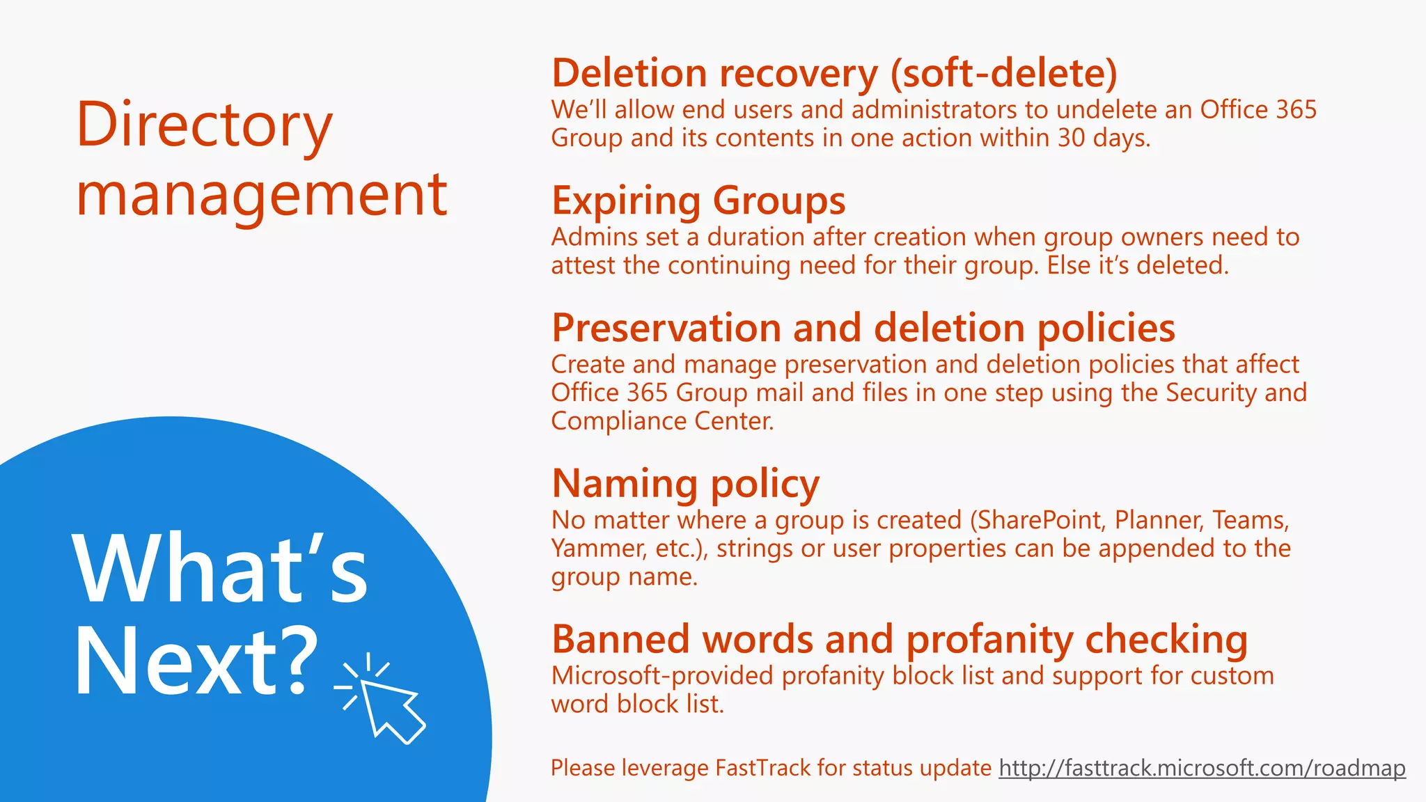 Deletion recovery (soft-delete)
Expiring Groups
Preservation and deletion policies
Naming policy
Banned words and profanity checking
http://fasttrack.microsoft.com/roadmap
Directory
management
What’s
Next?
 