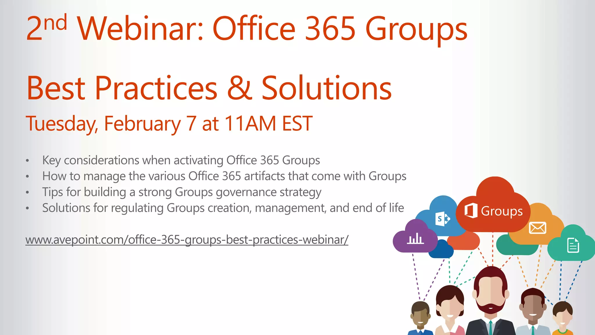 2nd Webinar: Office 365 Groups
Best Practices & Solutions
Tuesday, February 7 at 11AM EST
• Key considerations when activating Office 365 Groups
• How to manage the various Office 365 artifacts that come with Groups
• Tips for building a strong Groups governance strategy
• Solutions for regulating Groups creation, management, and end of life
www.avepoint.com/office-365-groups-best-practices-webinar/
 