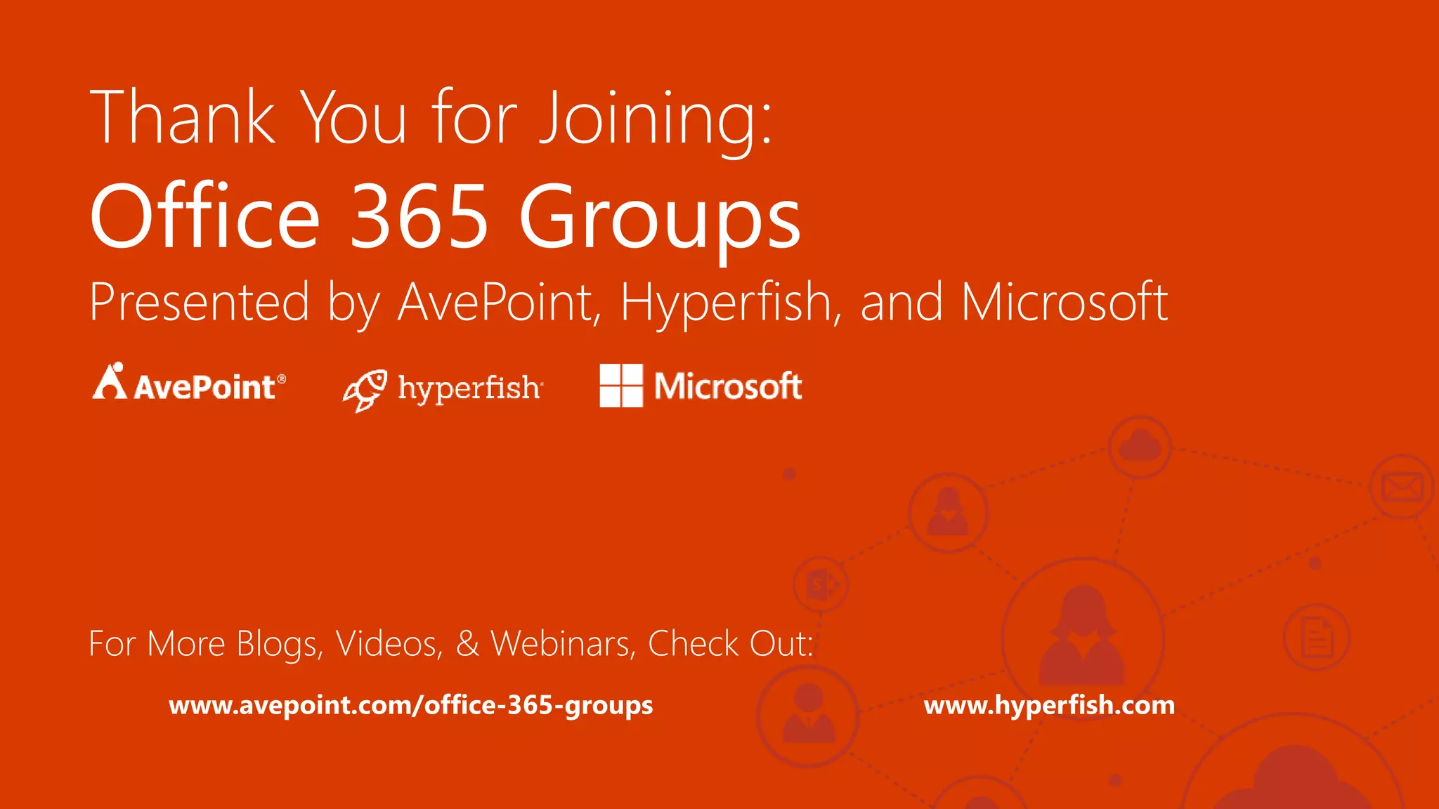 Thank You for Joining:
Office 365 Groups
Presented by AvePoint, Hyperfish, and Microsoft
For More Blogs, Videos, & Webinars, Check Out:
www.avepoint.com/office-365-groups www.hyperfish.com
 