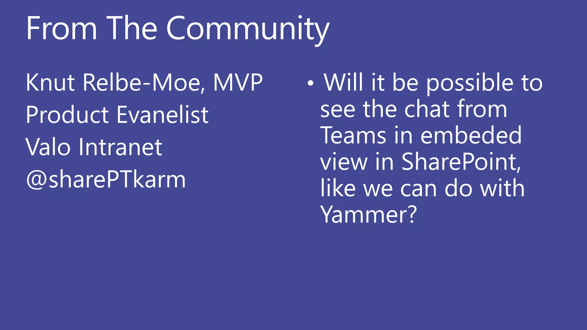 From The Community
Knut Relbe-Moe, MVP
Product Evanelist
Valo Intranet
@sharePTkarm
• Will it be possible to
see the chat from
Teams in embeded
view in SharePoint,
like we can do with
Yammer?
 