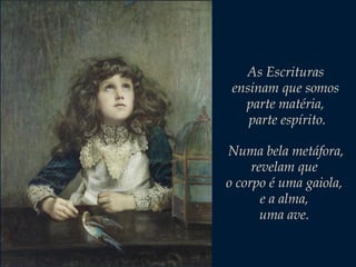 As Escrituras
ensinam que somos
parte matéria,
parte espírito.
Numa bela metáfora,
revelam que
o corpo é uma gaiola,
e a alma,
uma ave.

 