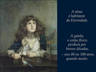 A alma
é habitante
da Eternidade.

A gaiola,
o corpo físico,
perdura por
breves décadas,
– uns 80 ou 100 anos,
quando muito.

 
