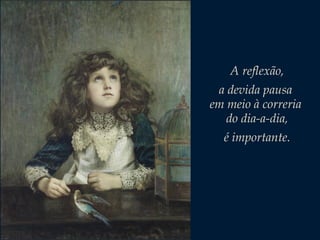 A reflexão,
a devida pausa
em meio à correria
do dia-a-dia,
é importante.

 