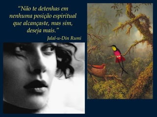 “Não te detenhas em
nenhuma posição espiritual
que alcançaste, mas sim,
deseja mais.”
Jalal-u-Din Rumi

 