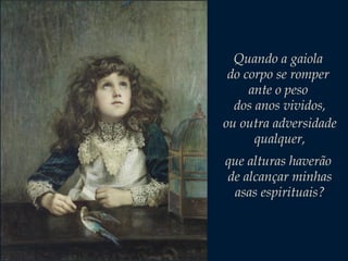 Quando a gaiola
do corpo se romper
ante o peso
dos anos vividos,
ou outra adversidade
qualquer,
que alturas haverão
de alcançar minhas
asas espirituais?

 