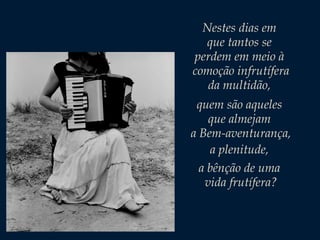 Nestes dias em
que tantos se
perdem em meio à
comoção infrutífera
da multidão,
quem são aqueles
que almejam
a Bem-aventurança,
a plenitude,
a bênção de uma
vida frutífera?

 