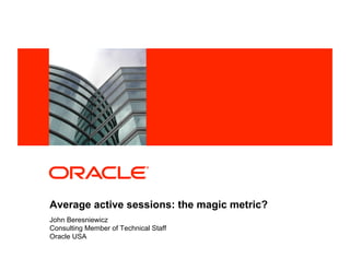<Insert Picture Here>
Average active sessions: the magic metric?
John Beresniewicz
Consulting Member of Technical Staff
Oracle USA
 