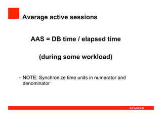Average active sessions
•  NOTE: Synchronize time units in numerator and
denominator
AAS = DB time / elapsed time
(during some workload)
 