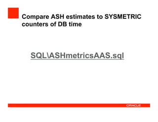 SQLASHmetricsAAS.sql
Compare ASH estimates to SYSMETRIC
counters of DB time
 