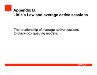 Appendix B
Little’s Law and average active sessions
The relationship of average active sessions
to black-box queuing models.
 