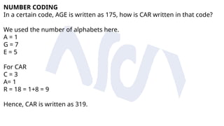 NUMBER CODING
In a certain code, AGE is written as 175, how is CAR written in that code?
We used the number of alphabets here.
A = 1
G = 7
E = 5
For CAR
C = 3
A= 1
R = 18 = 1+8 = 9
Hence, CAR is written as 319.
 