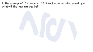 2. The average of 10 numbers is 23. If each number is increased by 4,
what will the new average be?
 