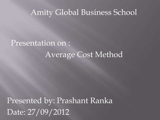 Amity Global Business School

Presentation on :
Average Cost Method

Presented by: Prashant Ranka
Date: 27/09/2012

 