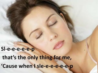 Sl-e-e-e-e-e-p
 that’s the only thing for me,
‘Cause when I sle-e-e-e-e-e-p
 