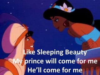 Like Sleeping Beauty
My prince will come for me
    He’ll come for me
 