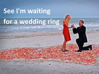 See I'm waiting
for a wedding ring
 