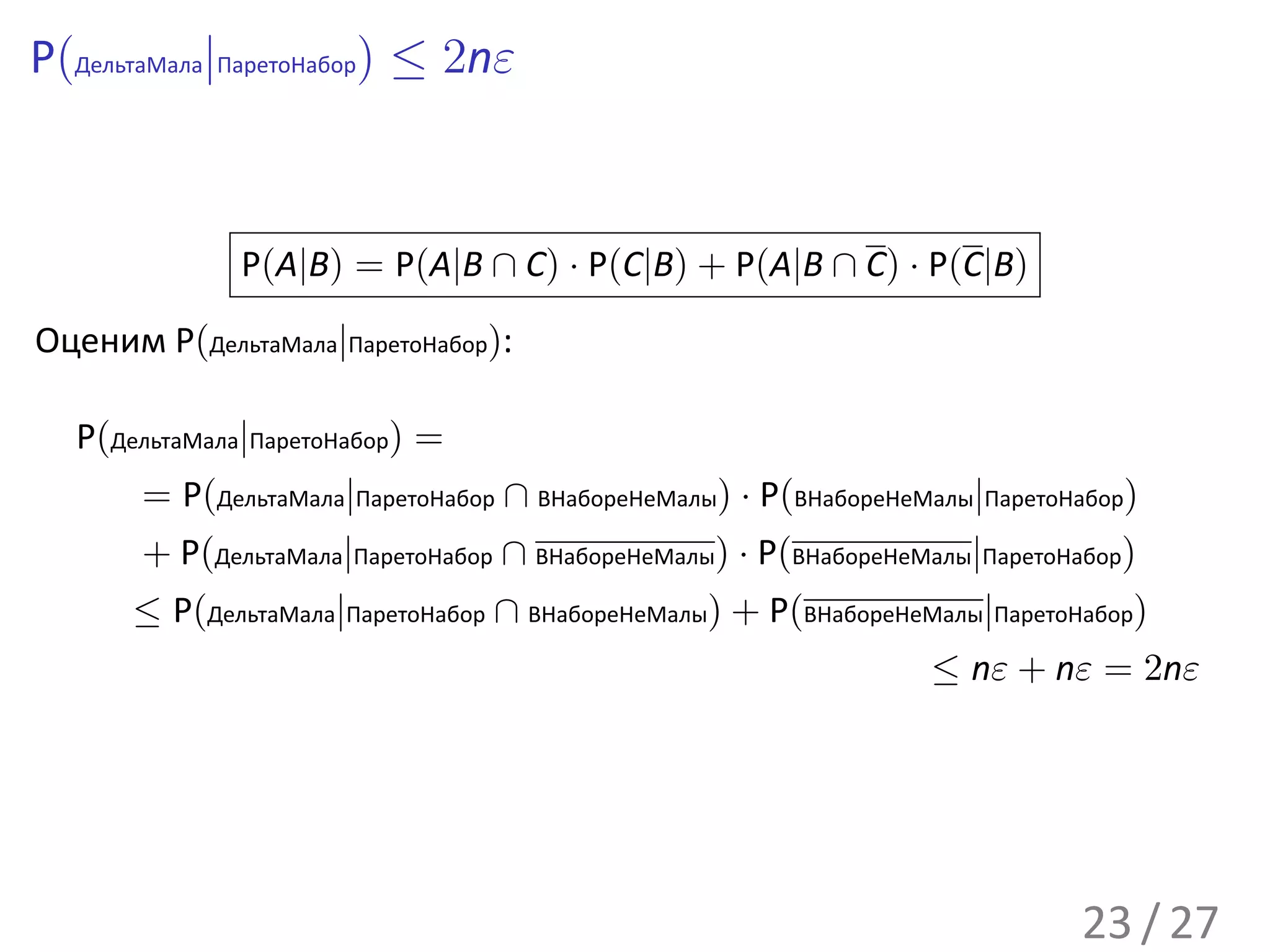 P(ДельтаМала|ПаретоНабор) ≤ 2nε



              P(A|B) = P(A|B ∩ C) · P(C|B) + P(A|B ∩ C) · P(C|B)
Оценим P(ДельтаМала|ПаретоНабор):

  P(ДельтаМала|ПаретоНабор) =
       = P(ДельтаМала|ПаретоНабор ∩ ВНабореНеМалы) · P(ВНабореНеМалы|ПаретоНабор)
       + P(ДельтаМала|ПаретоНабор ∩ ВНабореНеМалы) · P(ВНабореНеМалы|ПаретоНабор)
      ≤ P(ДельтаМала|ПаретоНабор ∩ ВНабореНеМалы) + P(ВНабореНеМалы|ПаретоНабор)
                                                                 ≤ nε + nε = 2nε




                                                                            23 / 27
 