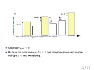 Δ>0
   стоимости наборов

                                       Δ>0




                                                                Δ<0
                                                      Δ<0
                       Δ>0




                       все наборы в порядке возрастания весов




Стоимость Sm ≤ n
В среднем: чем больше ∆u > 0 для каждого доминирующего
набора u → тем меньше q.



                                                                       13 / 27
 