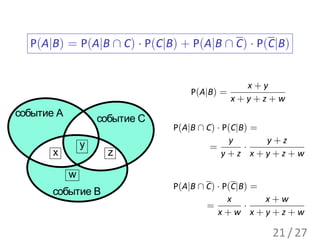 P(A|B) = P(A|B ∩ C) · P(C|B) + P(A|B ∩ C) · P(C|B)


                                                x+y
                                   P(A|B) =
                                              x+y+z+w
событие A
                    событие C
                                P(A|B ∩ C) · P(C|B) =
                y                             y       y+z
                                         =        ·
       x              z                      y+z x+y+z+w

            w
                                P(A|B ∩ C) · P(C|B) =
       событие B
                                              x       x+w
                                        =         ·
                                           x+w x+y+z+w

                                                   21 / 27
 
