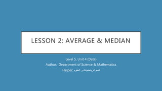 LESSON 2: AVERAGE & MEDIAN
Level 5, Unit 4 (Data)
Author: Department of Science & Mathematics
Helper: ‫العلوم‬ ‫و‬ ‫الرياضيات‬ ‫قسم‬
 