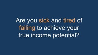 Are you sick and tired of 
failing to achieve your 
true income potential? 
 